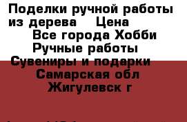  Поделки ручной работы из дерева  › Цена ­ 3-15000 - Все города Хобби. Ручные работы » Сувениры и подарки   . Самарская обл.,Жигулевск г.